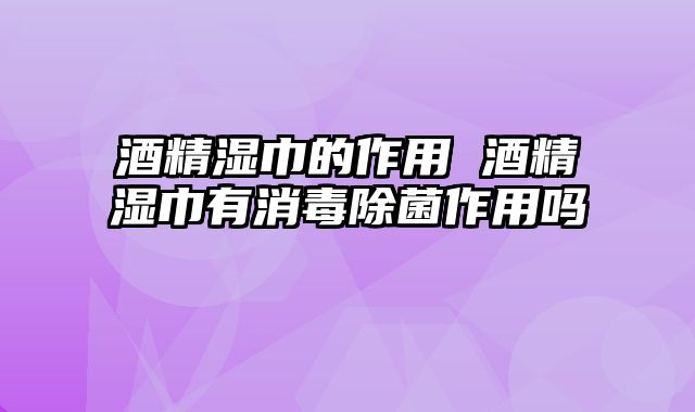 酒精湿巾的作用 酒精湿巾有消毒除菌作用吗