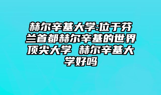 赫尔辛基大学:位于芬兰首都赫尔辛基的世界顶尖大学 赫尔辛基大学好吗