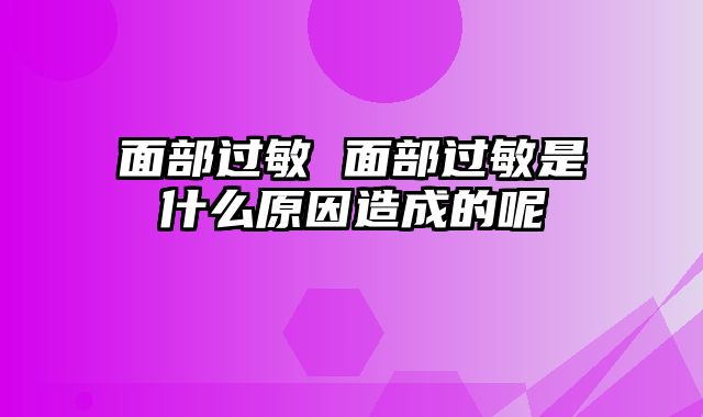 面部过敏 面部过敏是什么原因造成的呢