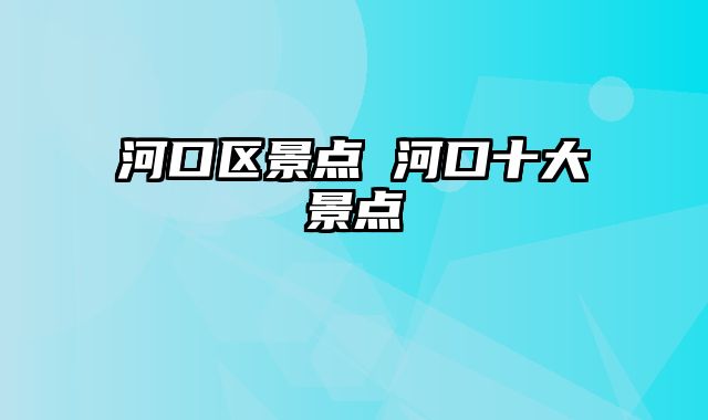 河口区景点 河口十大景点