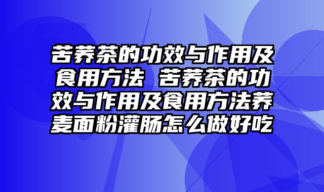 苦荞茶的功效与作用及食用方法 苦荞茶的功效与作用及食用方法荞麦面粉灌肠怎么做好吃