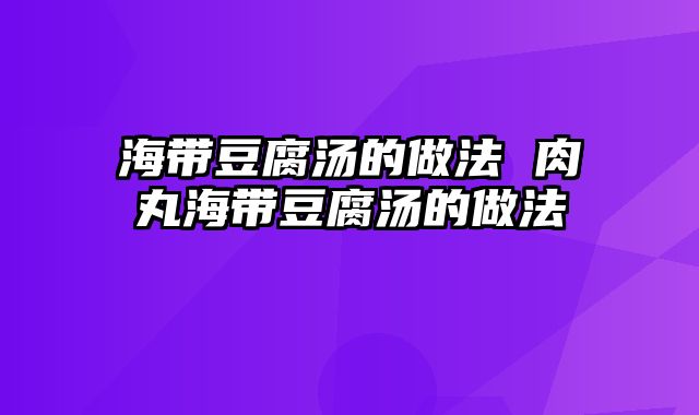 海带豆腐汤的做法 肉丸海带豆腐汤的做法
