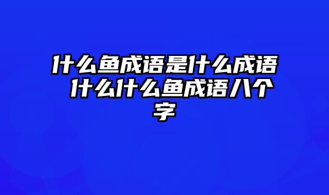什么鱼成语是什么成语 什么什么鱼成语八个字