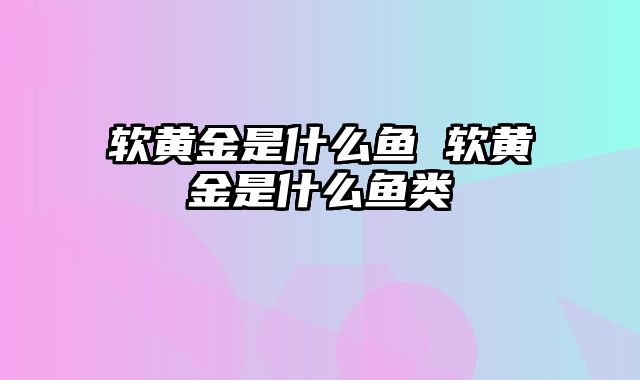 软黄金是什么鱼 软黄金是什么鱼类