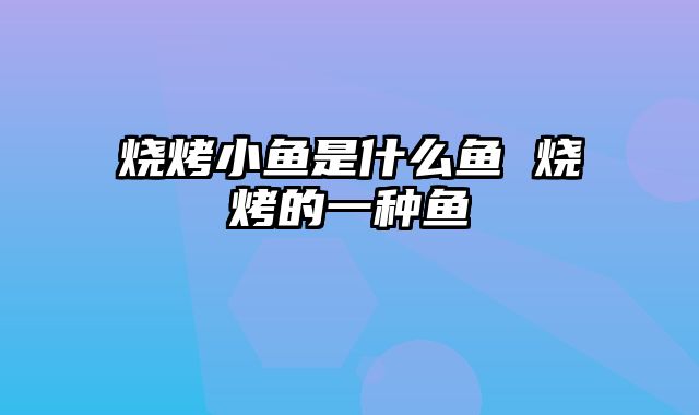 烧烤小鱼是什么鱼 烧烤的一种鱼