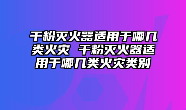 干粉灭火器适用于哪几类火灾 干粉灭火器适用于哪几类火灾类别