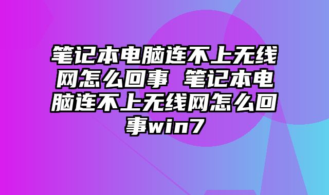 笔记本电脑连不上无线网怎么回事 笔记本电脑连不上无线网怎么回事win7