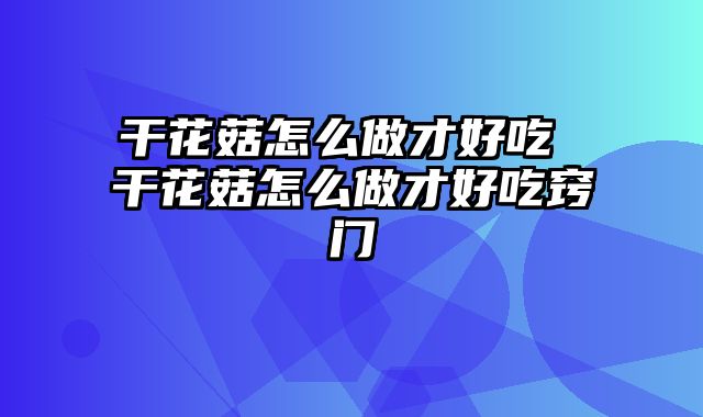 干花菇怎么做才好吃 干花菇怎么做才好吃窍门