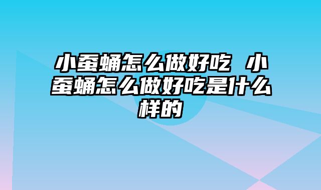 小蚕蛹怎么做好吃 小蚕蛹怎么做好吃是什么样的