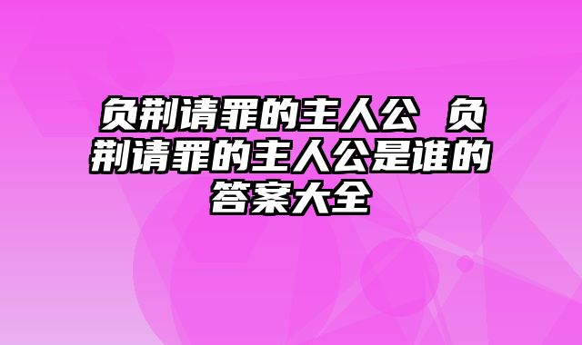 负荆请罪的主人公 负荆请罪的主人公是谁的答案大全