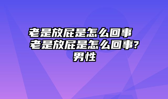 老是放屁是怎么回事 老是放屁是怎么回事?男性