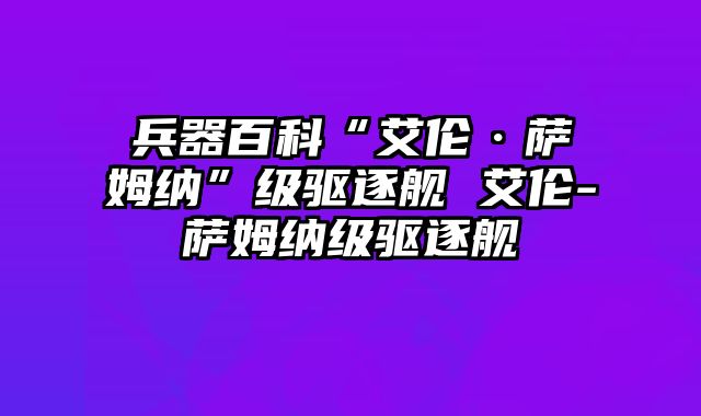 兵器百科“艾伦·萨姆纳”级驱逐舰 艾伦-萨姆纳级驱逐舰