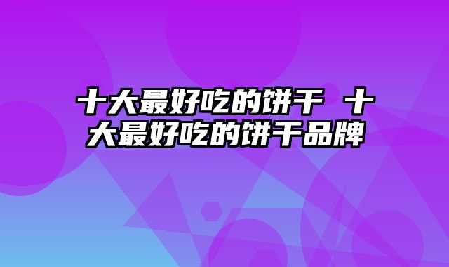 十大最好吃的饼干 十大最好吃的饼干品牌