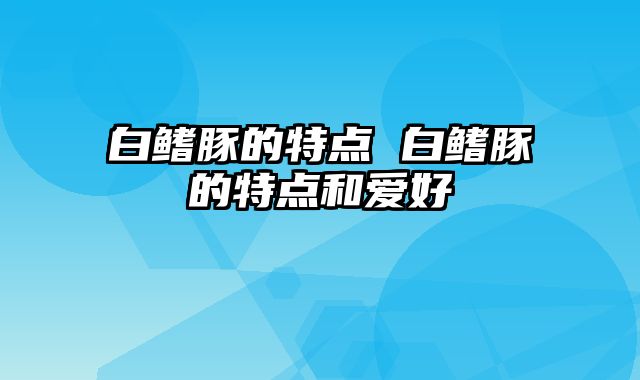 白鳍豚的特点 白鳍豚的特点和爱好