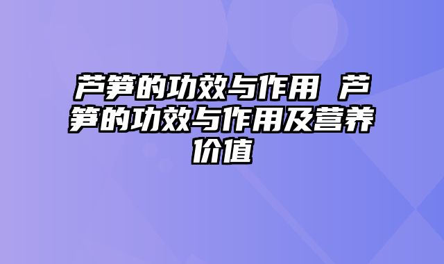 芦笋的功效与作用 芦笋的功效与作用及营养价值