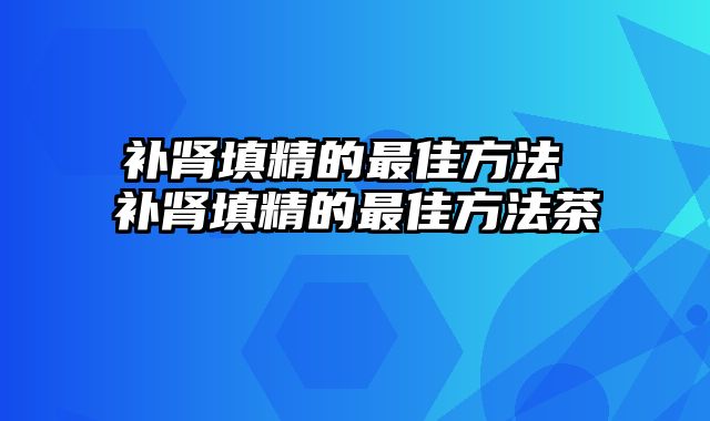 补肾填精的最佳方法 补肾填精的最佳方法茶