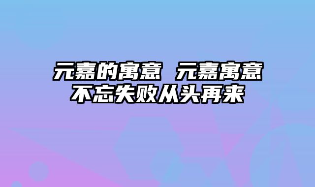 元嘉的寓意 元嘉寓意不忘失败从头再来