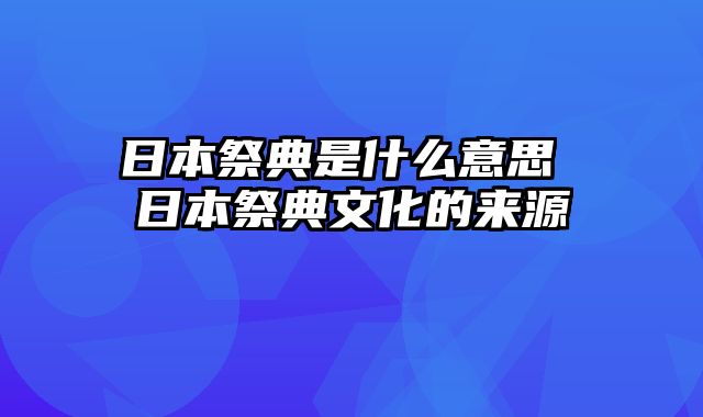 日本祭典是什么意思 日本祭典文化的来源