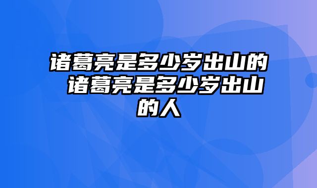 诸葛亮是多少岁出山的 诸葛亮是多少岁出山的人