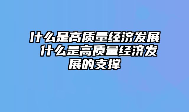 什么是高质量经济发展 什么是高质量经济发展的支撑