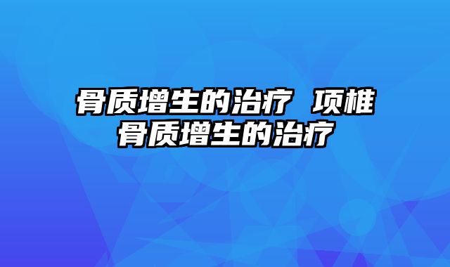 骨质增生的治疗 项椎骨质增生的治疗
