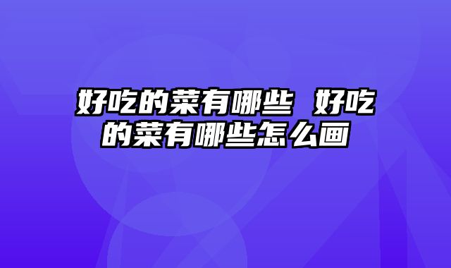 好吃的菜有哪些 好吃的菜有哪些怎么画
