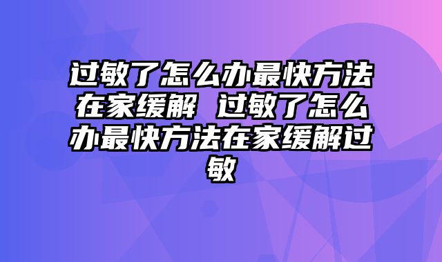 过敏了怎么办最快方法在家缓解 过敏了怎么办最快方法在家缓解过敏