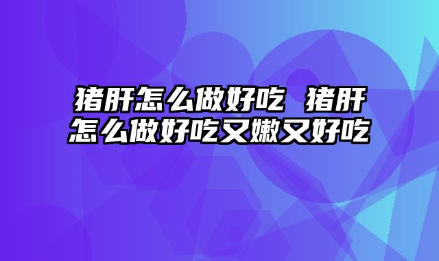 猪肝怎么做好吃 猪肝怎么做好吃又嫩又好吃