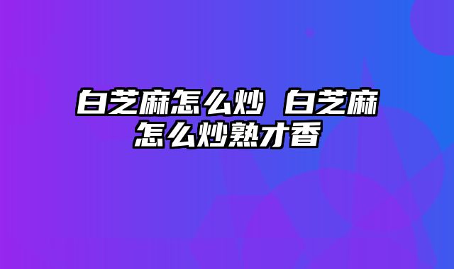 白芝麻怎么炒 白芝麻怎么炒熟才香