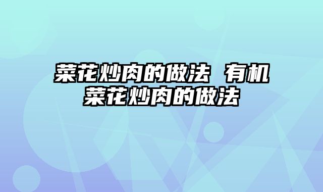 菜花炒肉的做法 有机菜花炒肉的做法