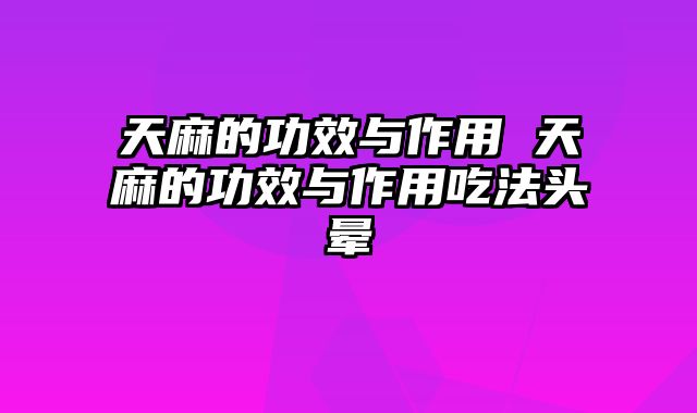 天麻的功效与作用 天麻的功效与作用吃法头晕