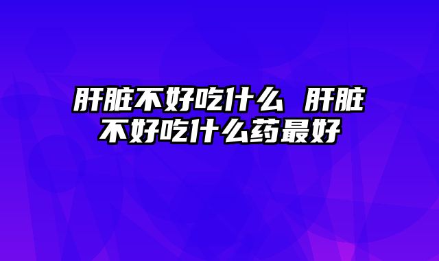 肝脏不好吃什么 肝脏不好吃什么药最好