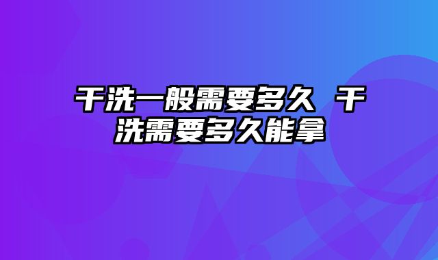 干洗一般需要多久 干洗需要多久能拿