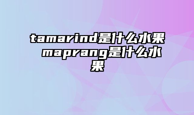 tamarind是什么水果 maprang是什么水果
