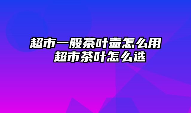 超市一般茶叶壶怎么用 超市茶叶怎么选