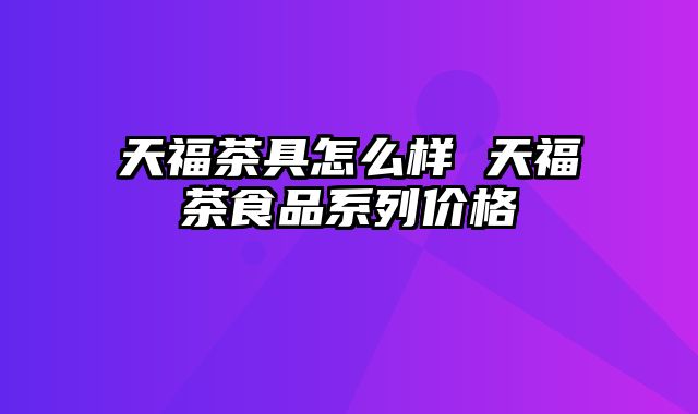 天福茶具怎么样 天福茶食品系列价格
