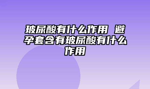 玻尿酸有什么作用 避孕套含有玻尿酸有什么作用