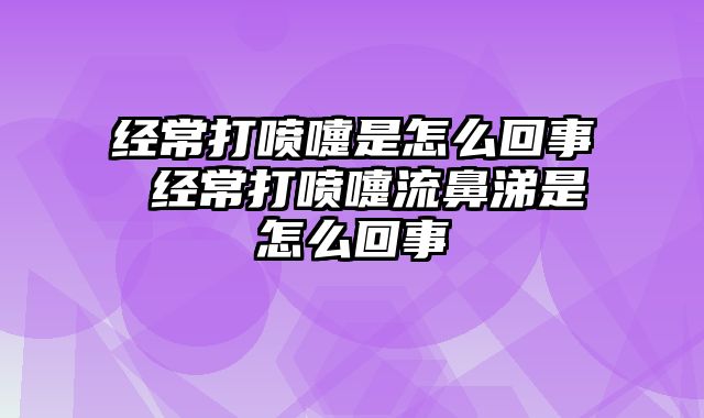 经常打喷嚏是怎么回事 经常打喷嚏流鼻涕是怎么回事