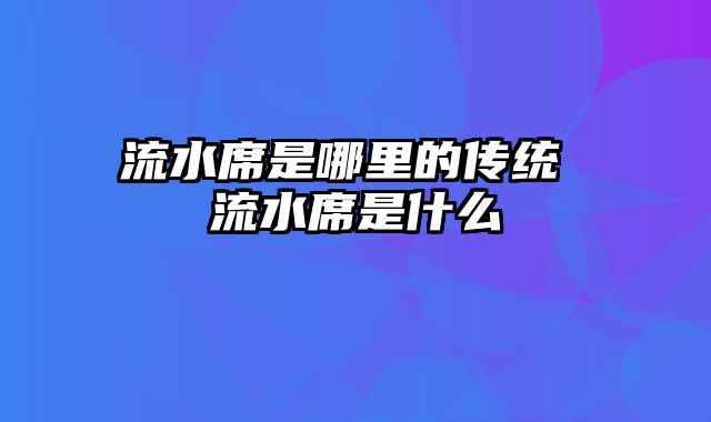 流水席是哪里的传统 流水席是什么