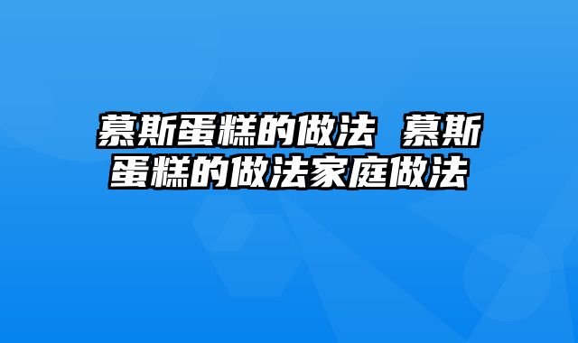 慕斯蛋糕的做法 慕斯蛋糕的做法家庭做法