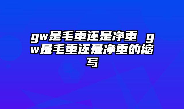 gw是毛重还是净重 gw是毛重还是净重的缩写