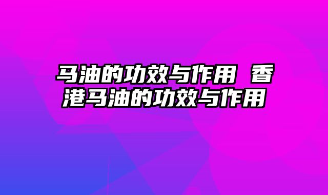 马油的功效与作用 香港马油的功效与作用