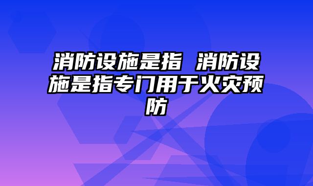 消防设施是指 消防设施是指专门用于火灾预防