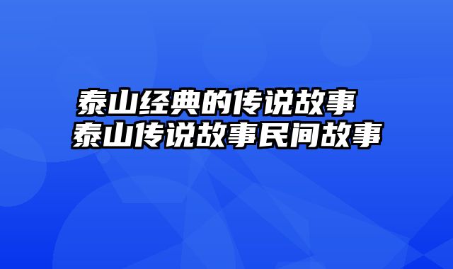 泰山经典的传说故事 泰山传说故事民间故事