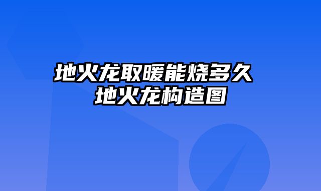 地火龙取暖能烧多久 地火龙构造图