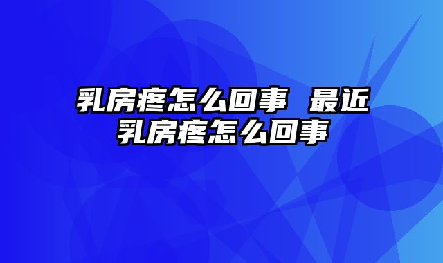 乳房疼怎么回事 最近乳房疼怎么回事