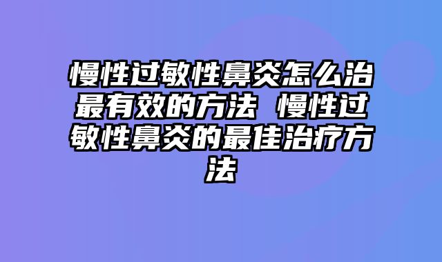 慢性过敏性鼻炎怎么治最有效的方法 慢性过敏性鼻炎的最佳治疗方法