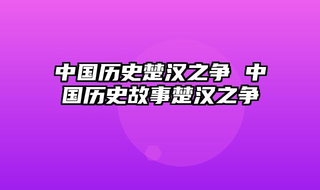 中国历史楚汉之争 中国历史故事楚汉之争