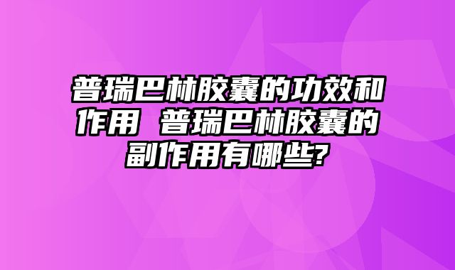 普瑞巴林胶囊的功效和作用 普瑞巴林胶囊的副作用有哪些?
