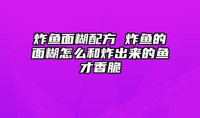 炸鱼面糊配方 炸鱼的面糊怎么和炸出来的鱼才香脆
